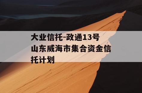 大业信托-政通13号山东威海市集合资金信托计划