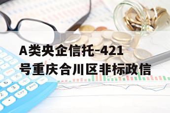 A类央企信托-421号重庆合川区非标政信