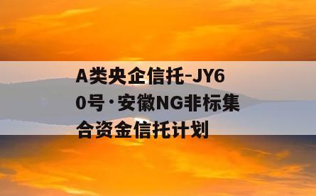 A类央企信托-JY60号·安徽NG非标集合资金信托计划