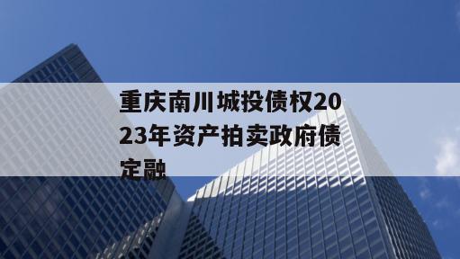 重庆南川城投债权2023年资产拍卖政府债定融