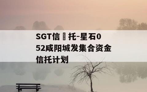 SGT信‬托-星石052咸阳城发集合资金信托计划