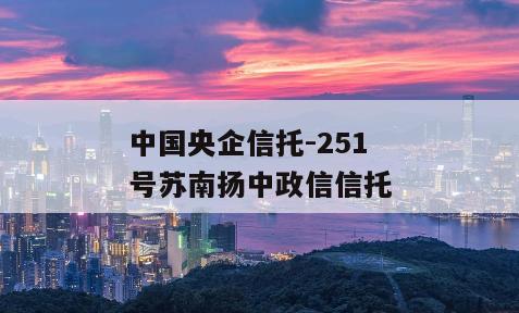 中国央企信托-251号苏南扬中政信信托