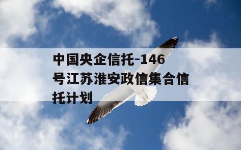中国央企信托-146号江苏淮安政信集合信托计划