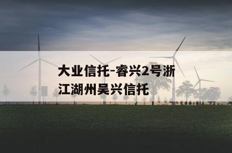 大业信托-睿兴2号浙江湖州吴兴信托