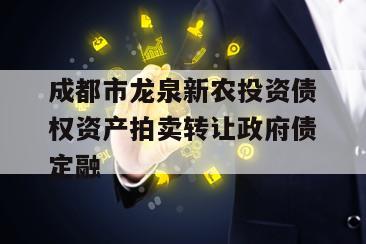 成都市龙泉新农投资债权资产拍卖转让政府债定融