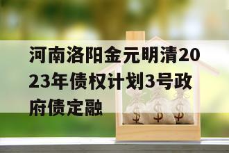 河南洛阳金元明清2023年债权计划3号政府债定融
