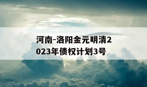 河南-洛阳金元明清2023年债权计划3号