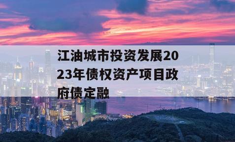 江油城市投资发展2023年债权资产项目政府债定融