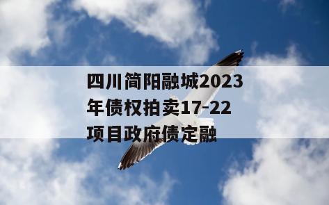 四川简阳融城2023年债权拍卖17-22项目政府债定融