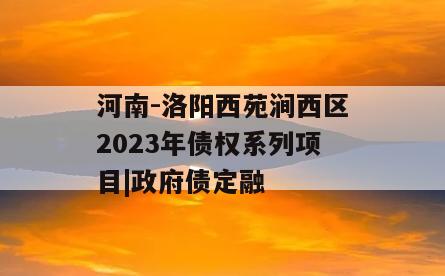 河南-洛阳西苑涧西区2023年债权系列项目|政府债定融