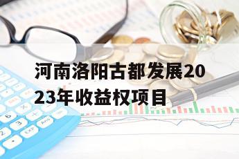 河南洛阳古都发展2023年收益权项目