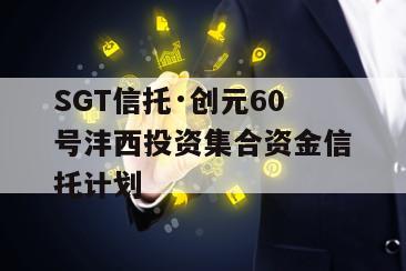 SGT信托·创元60号沣西投资集合资金信托计划