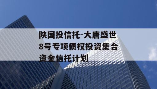 陕国投信托-大唐盛世8号专项债权投资集合资金信托计划