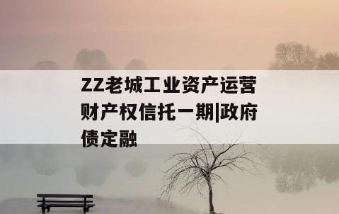 ZZ老城工业资产运营财产权信托一期|政府债定融
