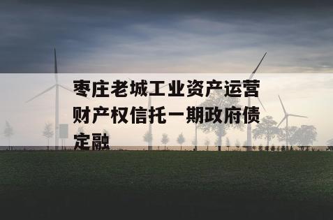 枣庄老城工业资产运营财产权信托一期政府债定融