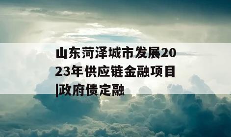山东菏泽城市发展2023年供应链金融项目|政府债定融