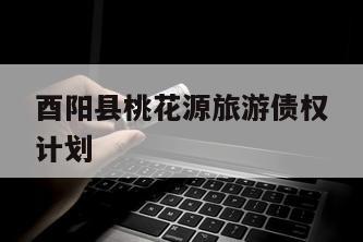 酉阳县桃花源旅游债权计划