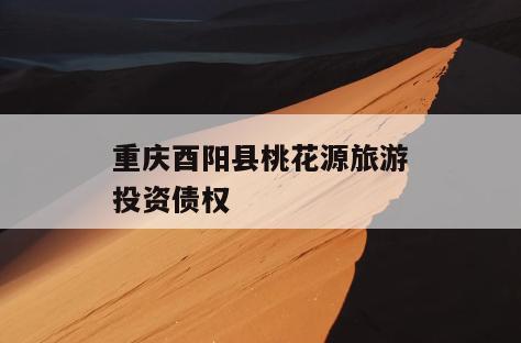 重庆酉阳县桃花源旅游投资债权