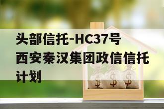 头部信托-HC37号西安秦汉集团政信信托计划