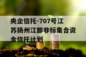 央企信托-707号江苏扬州江都非标集合资金信托计划