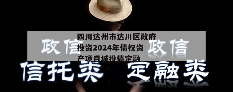四川达州市达川区政府投资2024年债权资产项目城投债定融