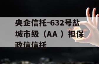 央企信托-632号盐城市级（AA ）担保政信信托