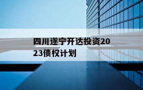 四川遂宁开达投资2023债权计划