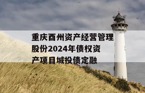 重庆酉州资产经营管理股份2024年债权资产项目城投债定融