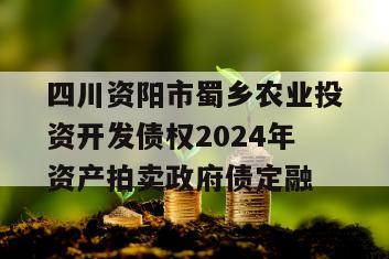 四川资阳市蜀乡农业投资开发债权2024年资产拍卖政府债定融