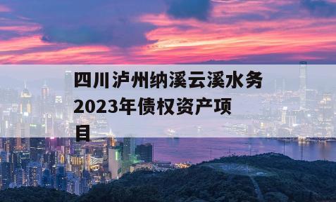 四川泸州纳溪云溪水务2023年债权资产项目