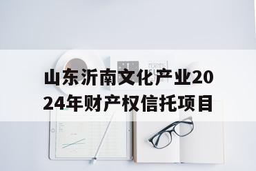山东沂南文化产业2024年财产权信托项目