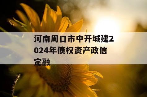 河南周口市中开城建2024年债权资产政信定融