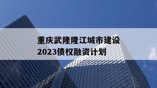 重庆武隆隆江城市建设2023债权融资计划