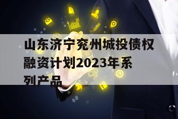 山东济宁兖州城投债权融资计划2023年系列产品