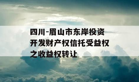 四川-眉山市东岸投资开发财产权信托受益权之收益权转让