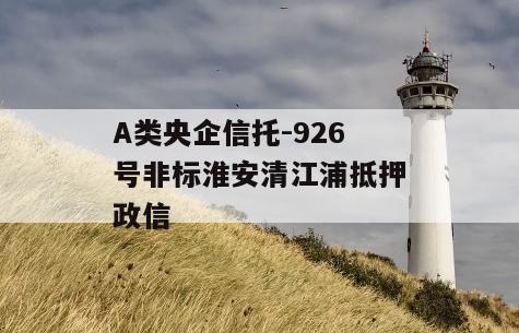 A类央企信托-926号非标淮安清江浦抵押政信