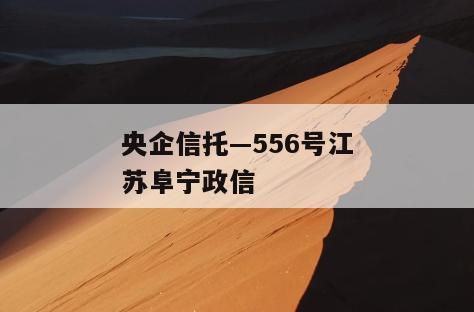 央企信托—556号江苏阜宁政信