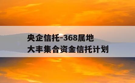 央企信托-368属地大丰集合资金信托计划