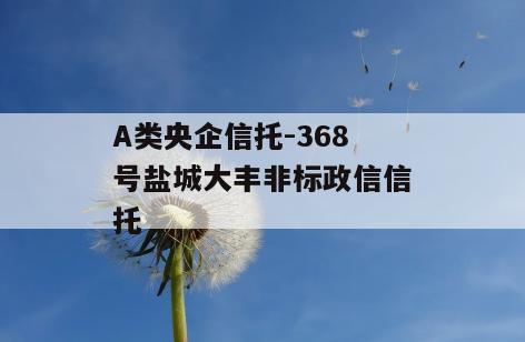 A类央企信托-368号盐城大丰非标政信信托