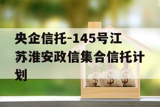 央企信托-145号江苏淮安政信集合信托计划