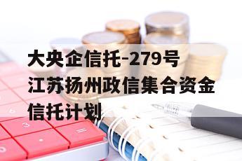 大央企信托-279号江苏扬州政信集合资金信托计划