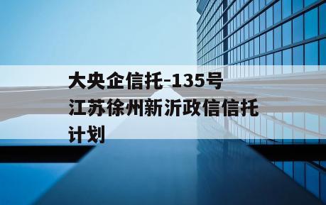 大央企信托-135号江苏徐州新沂政信信托计划