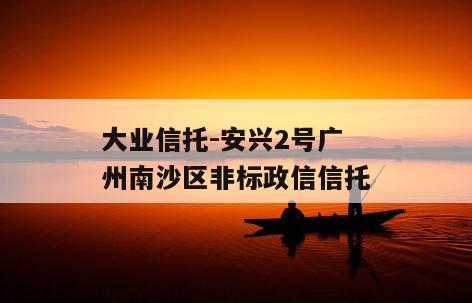 大业信托-安兴2号广州南沙区非标政信信托