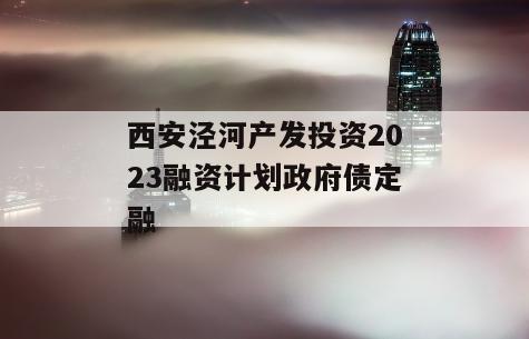 西安泾河产发投资2023融资计划政府债定融