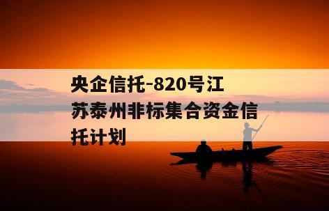 央企信托-820号江苏泰州非标集合资金信托计划