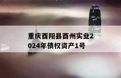 重庆酉阳县酉州实业2024年债权资产1号