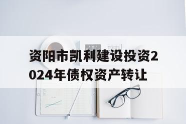 资阳市凯利建设投资2024年债权资产转让