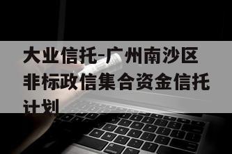 大业信托-广州南沙区非标政信集合资金信托计划