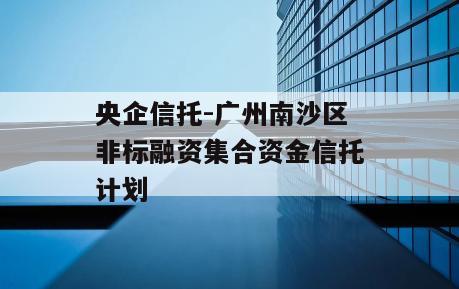 央企信托-广州南沙区非标融资集合资金信托计划