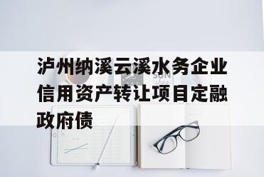 泸州纳溪云溪水务企业信用资产转让项目定融政府债